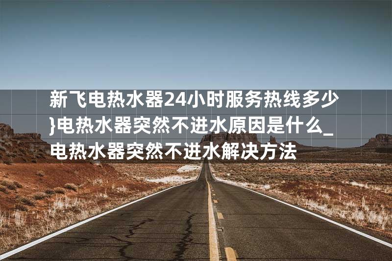 新飞电热水器24小时服务热线多少}电热水器突然不进水原因是什么_电热水器突然不进水解决方法
